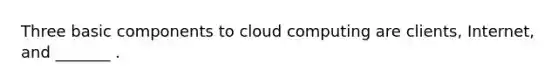 Three basic components to cloud computing are clients, Internet, and _______ .