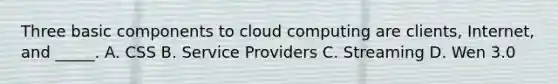 Three basic components to cloud computing are clients, Internet, and _____. A. CSS B. Service Providers C. Streaming D. Wen 3.0