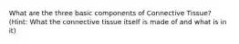 What are the three basic components of Connective Tissue? (Hint: What the connective tissue itself is made of and what is in it)