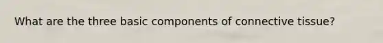 What are the three basic components of connective tissue?