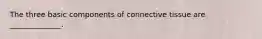 The three basic components of connective tissue are ______________.