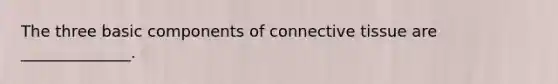 The three basic components of connective tissue are ______________.