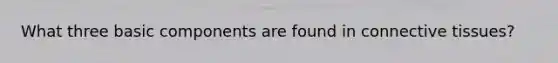 What three basic components are found in connective tissues?