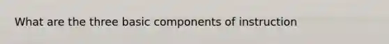 What are the three basic components of instruction