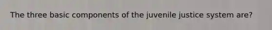 The three basic components of the juvenile justice system are?