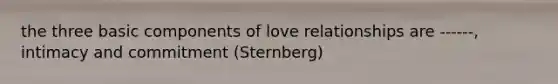 the three basic components of love relationships are ------, intimacy and commitment (Sternberg)