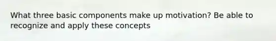 What three basic components make up motivation? Be able to recognize and apply these concepts