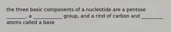 the three basic components of a nucleotide are a pentose ________, a ____________ group, and a rind of carbon and _________ atoms called a base