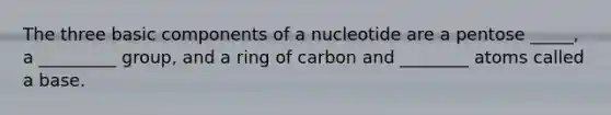 The three basic components of a nucleotide are a pentose _____, a _________ group, and a ring of carbon and ________ atoms called a base.