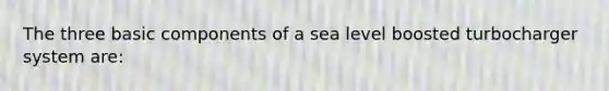 The three basic components of a sea level boosted turbocharger system are: