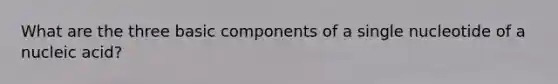 What are the three basic components of a single nucleotide of a nucleic acid?