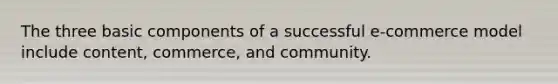 The three basic components of a successful e-commerce model include content, commerce, and community.