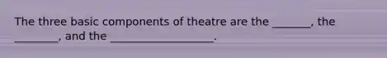 The three basic components of theatre are the _______, the ________, and the ___________________.