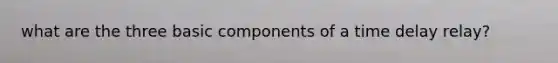 what are the three basic components of a time delay relay?