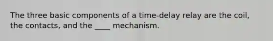 The three basic components of a time-delay relay are the coil, the contacts, and the ____ mechanism.