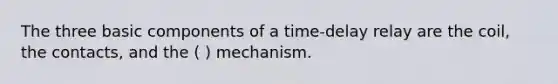 The three basic components of a time-delay relay are the coil, the contacts, and the ( ) mechanism.