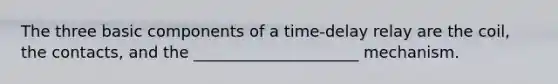 The three basic components of a time-delay relay are the coil, the contacts, and the _____________________ mechanism.