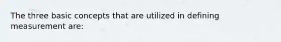 The three basic concepts that are utilized in defining measurement are: