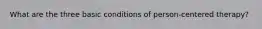 What are the three basic conditions of person-centered therapy?