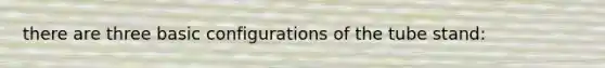 there are three basic configurations of the tube stand: