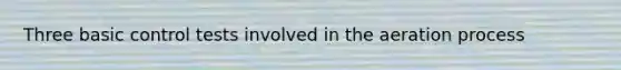 Three basic control tests involved in the aeration process