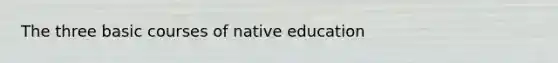 The three basic courses of native education