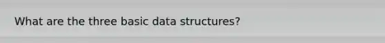 What are the three basic data structures?