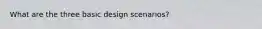 What are the three basic design scenarios?