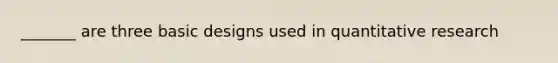 _______ are three basic designs used in quantitative research