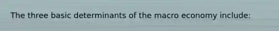 The three basic determinants of the macro economy include: