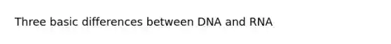 Three basic differences between DNA and RNA