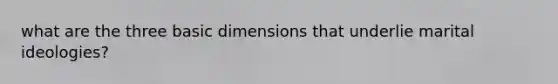 what are the three basic dimensions that underlie marital ideologies?