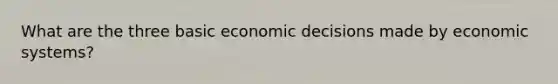 What are the three basic economic decisions made by economic systems?