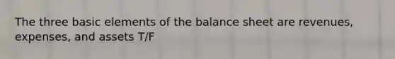 The three basic elements of the balance sheet are revenues, expenses, and assets T/F