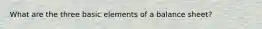 What are the three basic elements of a balance sheet?