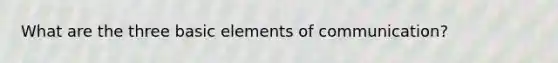 What are the three basic elements of communication?