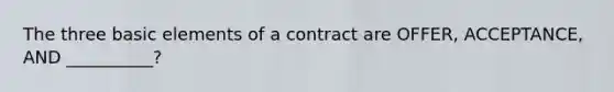 The three basic elements of a contract are OFFER, ACCEPTANCE, AND __________?