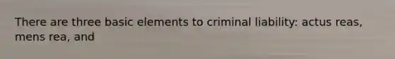 There are three basic elements to criminal liability: actus reas, mens rea, and