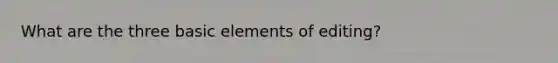 What are the three basic elements of editing?