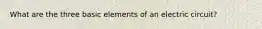 What are the three basic elements of an electric circuit?