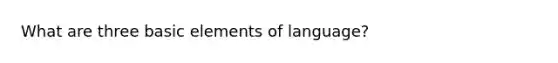 What are three basic elements of language?