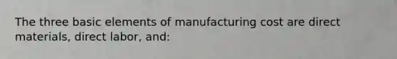 The three basic elements of manufacturing cost are direct materials, direct labor, and: