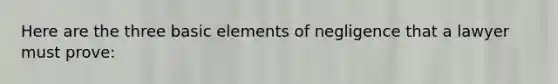 Here are the three basic elements of negligence that a lawyer must prove: