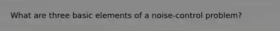 What are three basic elements of a noise-control problem?