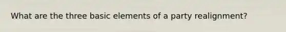 What are the three basic elements of a party realignment?