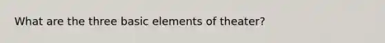 What are the three basic elements of theater?