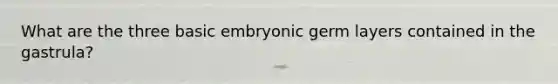 What are the three basic embryonic germ layers contained in the gastrula?