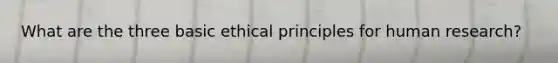 What are the three basic ethical principles for human research?