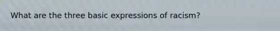 What are the three basic expressions of racism?