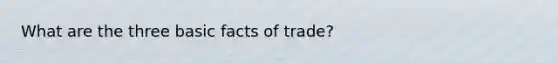 What are the three basic facts of trade?